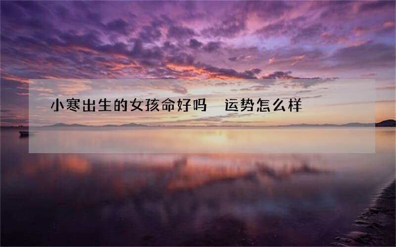 小寒出生的女孩命好吗 运势怎么样